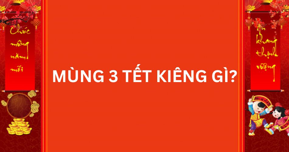 Mùng 3 Tết Kiêng Gì? Những Điều Nên Tránh Để Cả Năm May Mắn